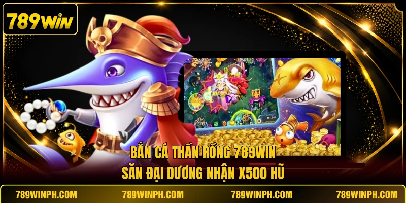 Bắn Cá Thần Rồng 789WIN | Săn Đại Dương Nhận X500 Hũ