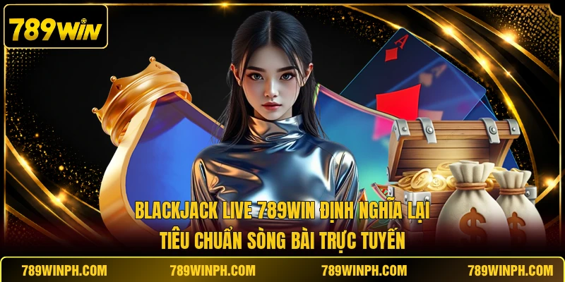 Blackjack Live 789win định nghĩa lại tiêu chuẩn sòng bài trực tuyến